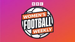 BBC Women&rsquo;s Football Weekly